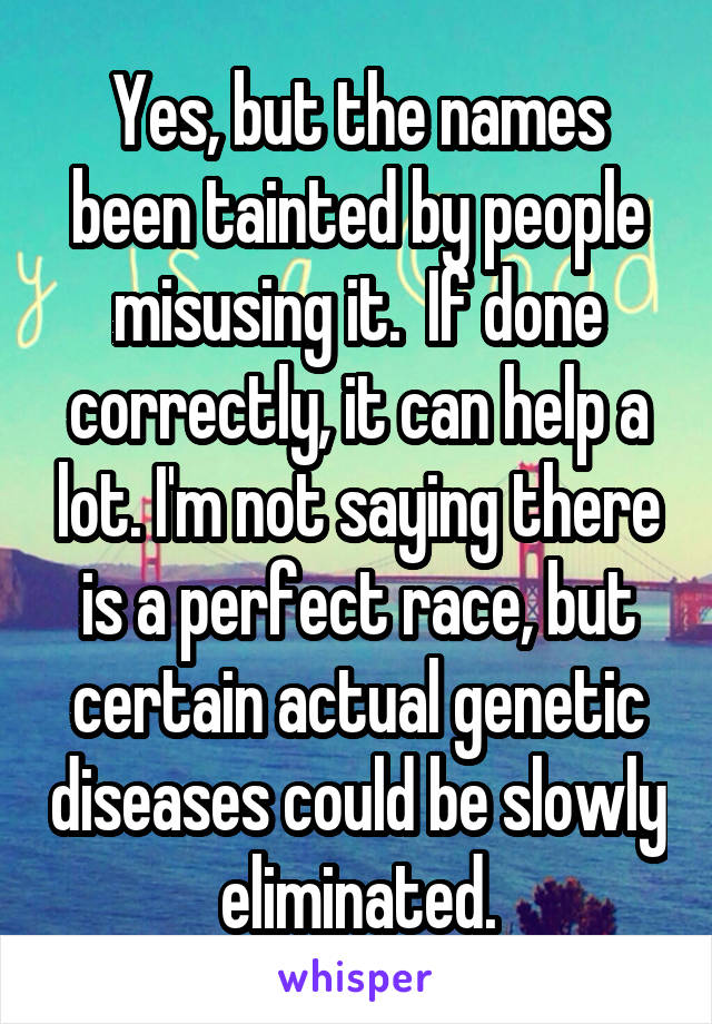 Yes, but the names been tainted by people misusing it.  If done correctly, it can help a lot. I'm not saying there is a perfect race, but certain actual genetic diseases could be slowly eliminated.