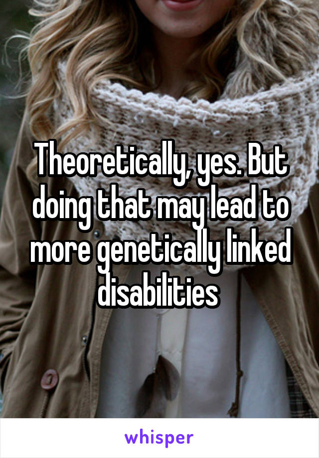 Theoretically, yes. But doing that may lead to more genetically linked disabilities 