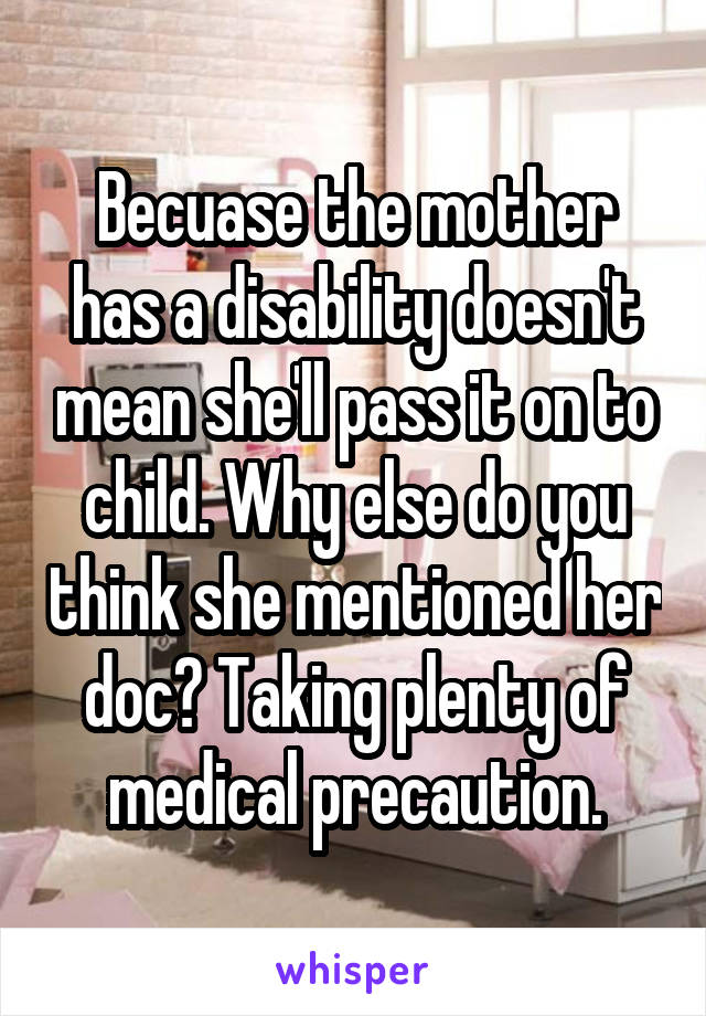 Becuase the mother has a disability doesn't mean she'll pass it on to child. Why else do you think she mentioned her doc? Taking plenty of medical precaution.