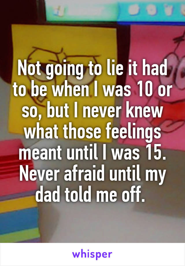 Not going to lie it had to be when I was 10 or so, but I never knew what those feelings meant until I was 15. Never afraid until my dad told me off. 