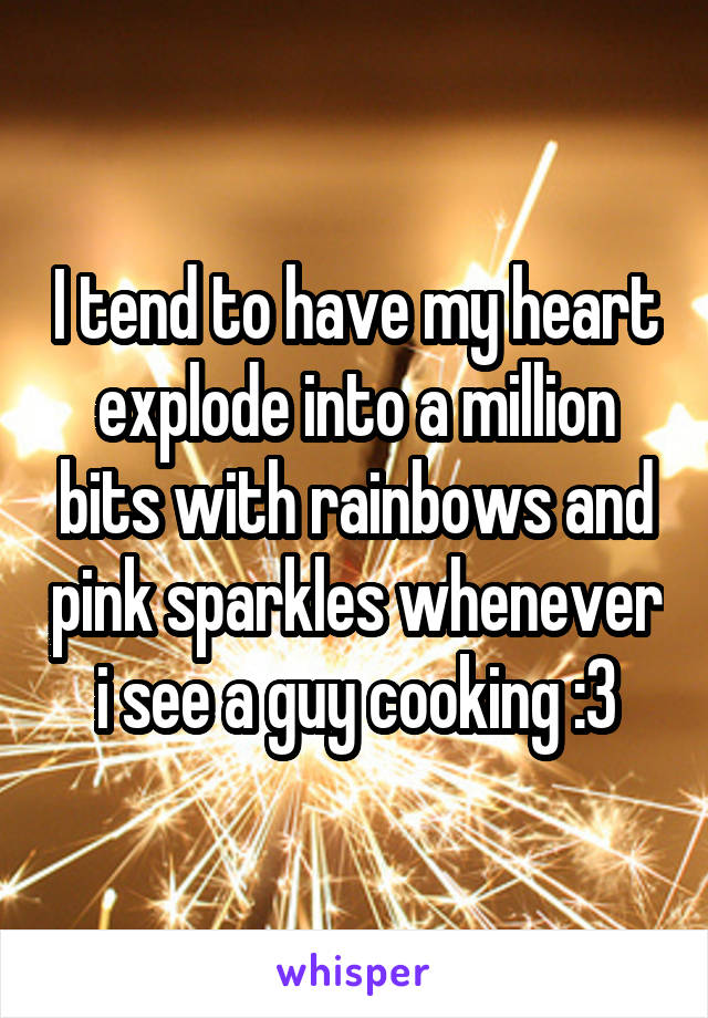 I tend to have my heart explode into a million bits with rainbows and pink sparkles whenever i see a guy cooking :3