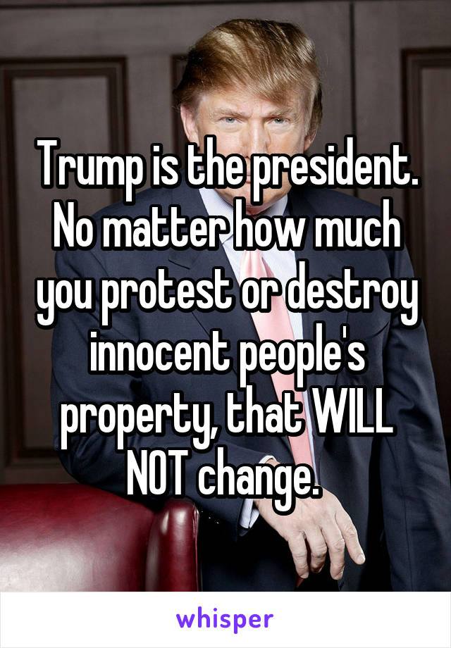 Trump is the president. No matter how much you protest or destroy innocent people's property, that WILL NOT change. 