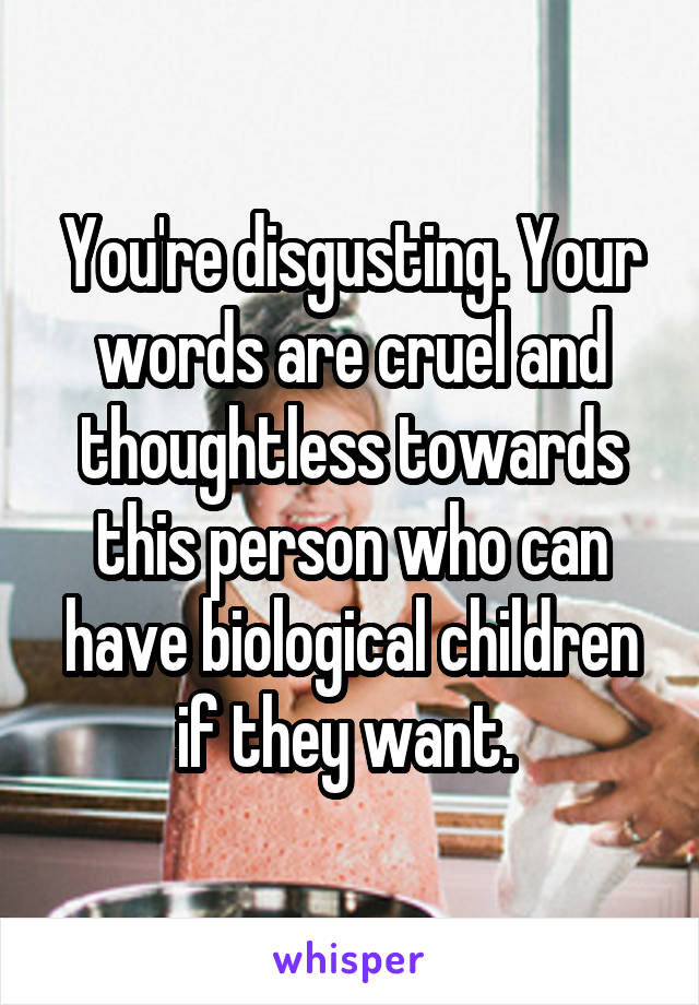 You're disgusting. Your words are cruel and thoughtless towards this person who can have biological children if they want. 