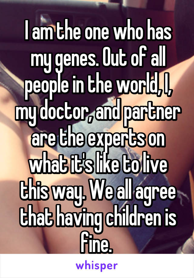 I am the one who has my genes. Out of all people in the world, I, my doctor, and partner are the experts on what it's like to live this way. We all agree that having children is fine. 