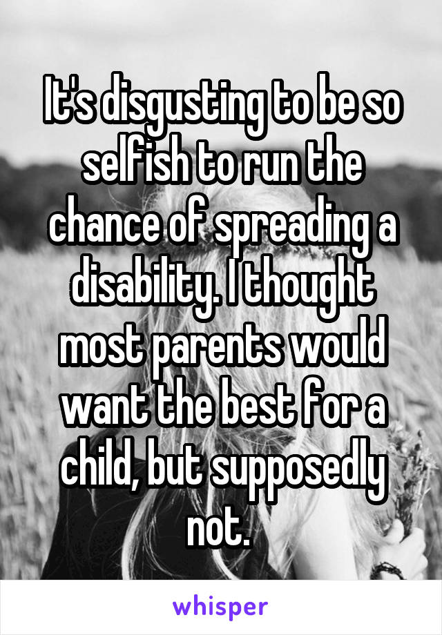 It's disgusting to be so selfish to run the chance of spreading a disability. I thought most parents would want the best for a child, but supposedly not. 