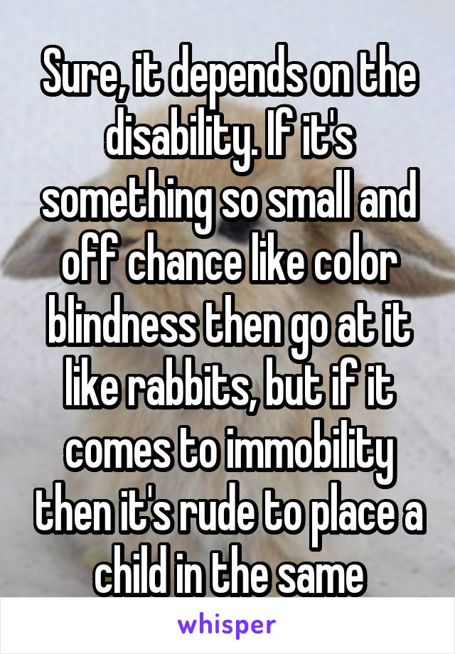 Sure, it depends on the disability. If it's something so small and off chance like color blindness then go at it like rabbits, but if it comes to immobility then it's rude to place a child in the same