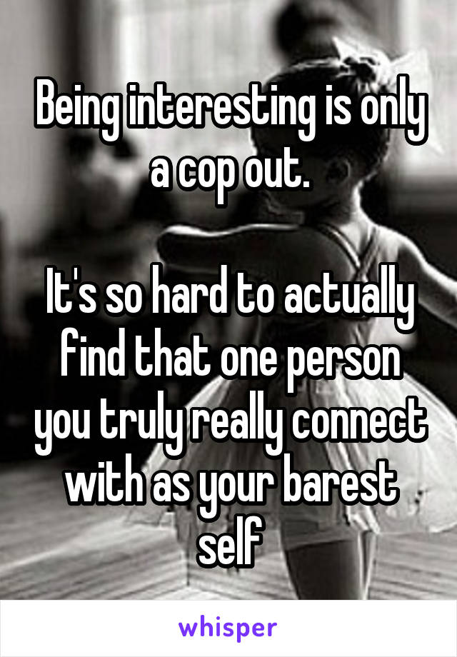 Being interesting is only a cop out.

It's so hard to actually find that one person you truly really connect with as your barest self