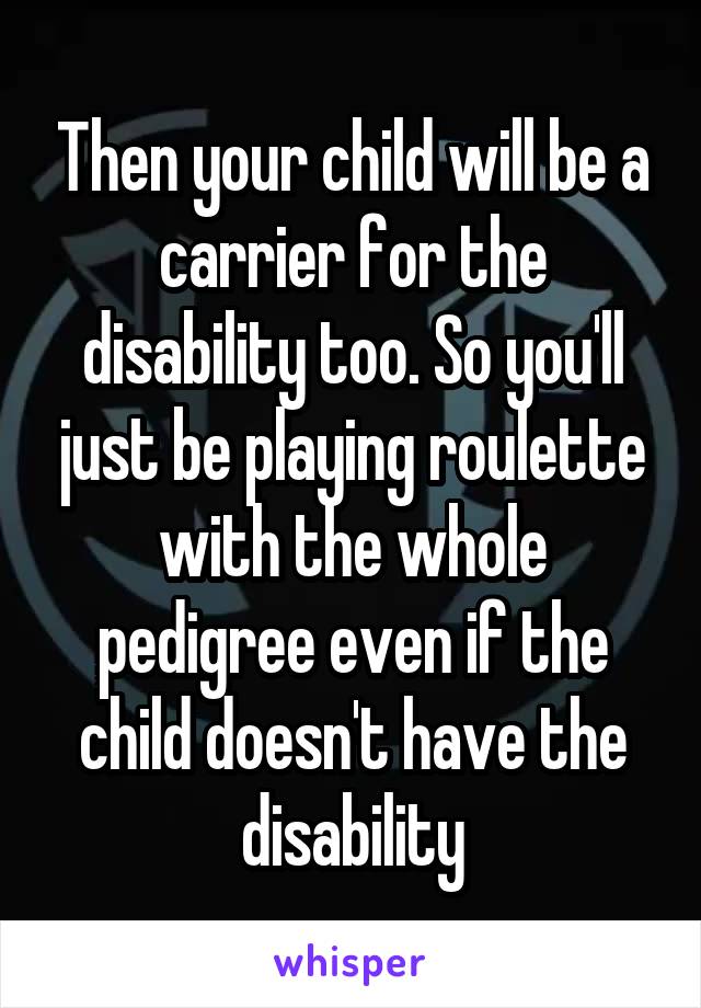 Then your child will be a carrier for the disability too. So you'll just be playing roulette with the whole pedigree even if the child doesn't have the disability