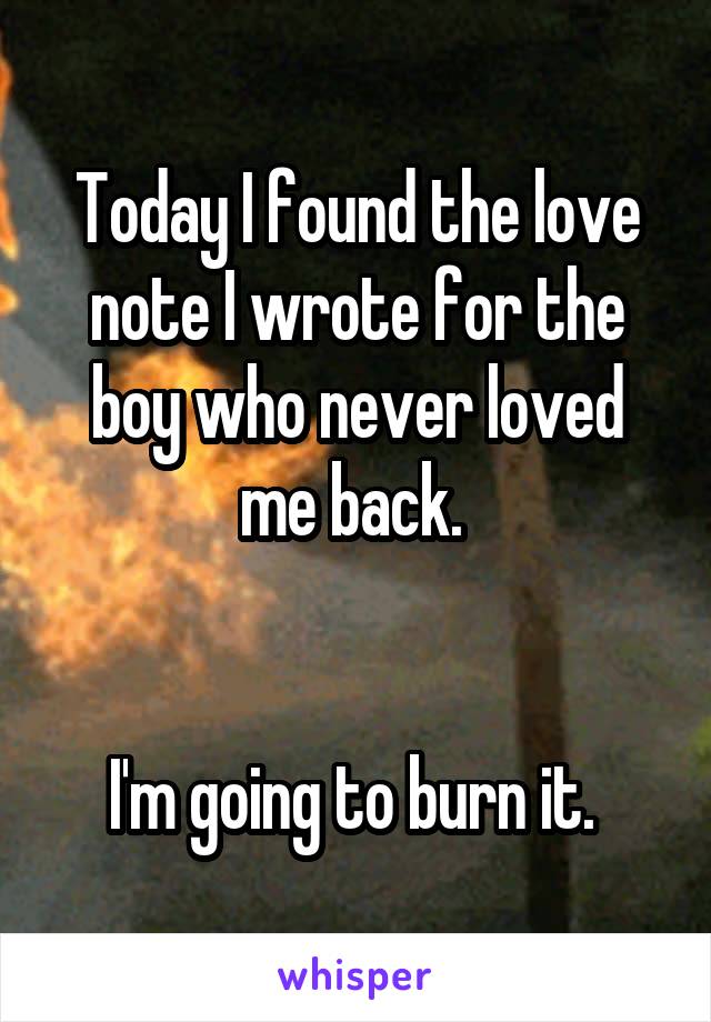 Today I found the love note I wrote for the boy who never loved me back. 


I'm going to burn it. 