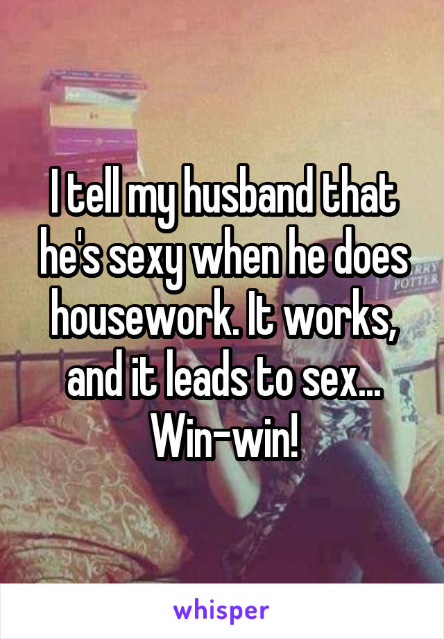 I tell my husband that he's sexy when he does housework. It works, and it leads to sex... Win-win!