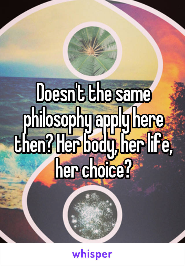 Doesn't the same philosophy apply here then? Her body, her life, her choice?