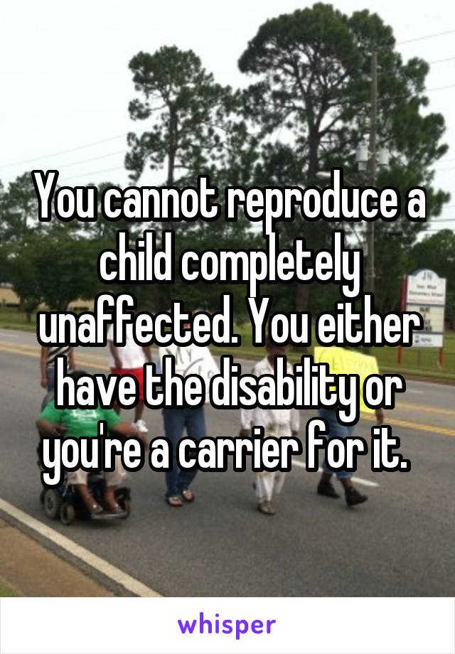 You cannot reproduce a child completely unaffected. You either have the disability or you're a carrier for it. 