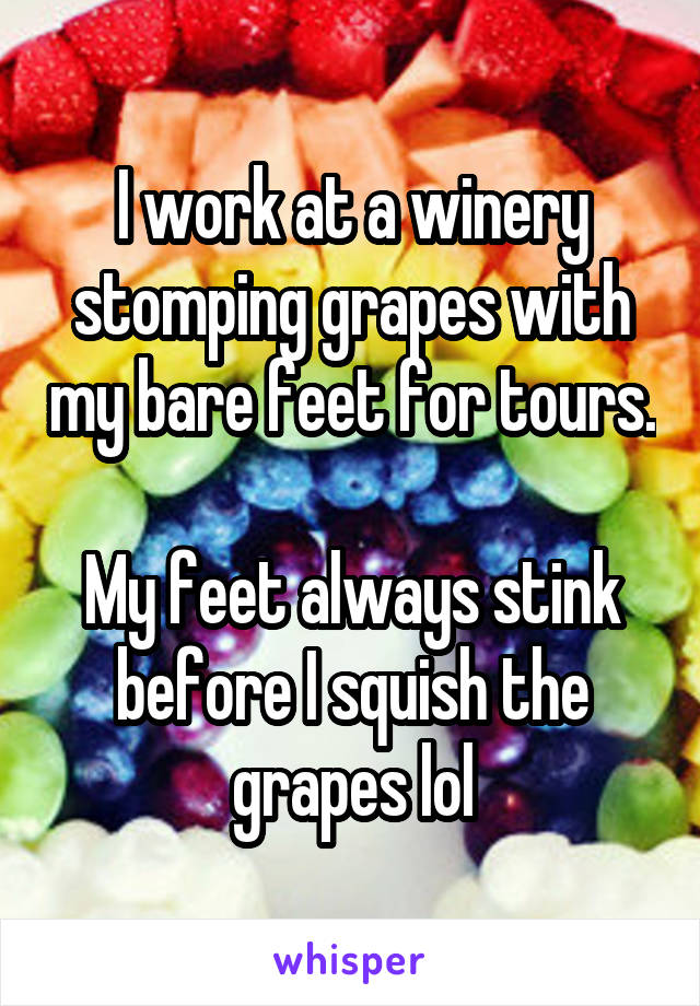 I work at a winery stomping grapes with my bare feet for tours.

My feet always stink before I squish the grapes lol