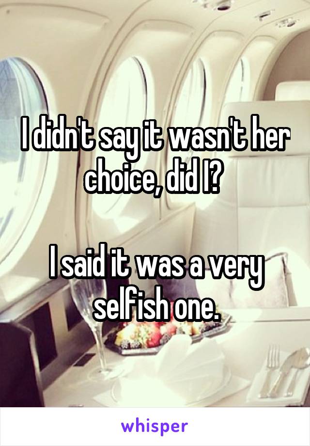 I didn't say it wasn't her choice, did I? 

I said it was a very selfish one.