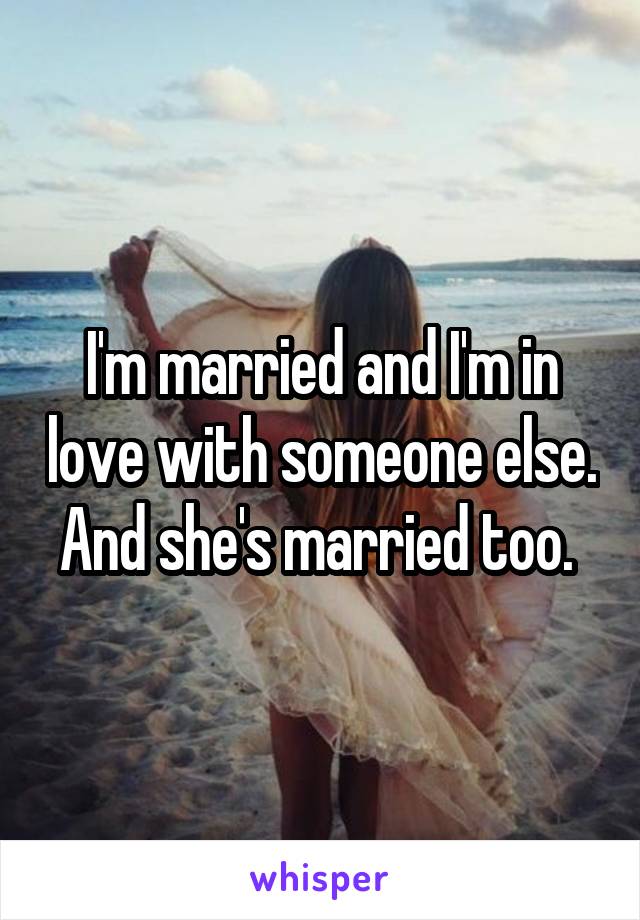 I'm married and I'm in love with someone else. And she's married too. 