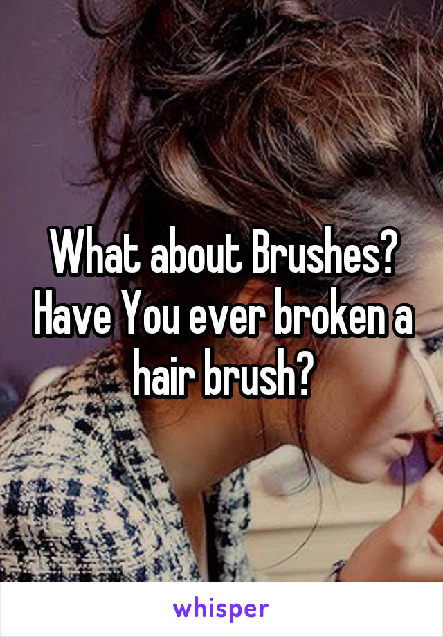 What about Brushes? Have You ever broken a hair brush?