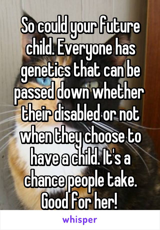 So could your future child. Everyone has genetics that can be passed down whether  their disabled or not when they choose to have a child. It's a chance people take. Good for her! 