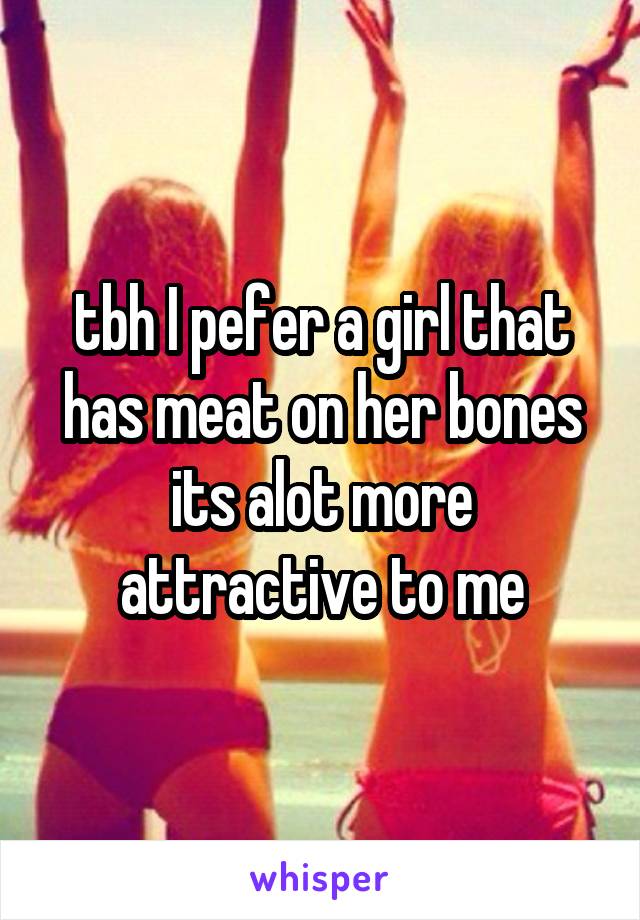 tbh I pefer a girl that has meat on her bones its alot more attractive to me