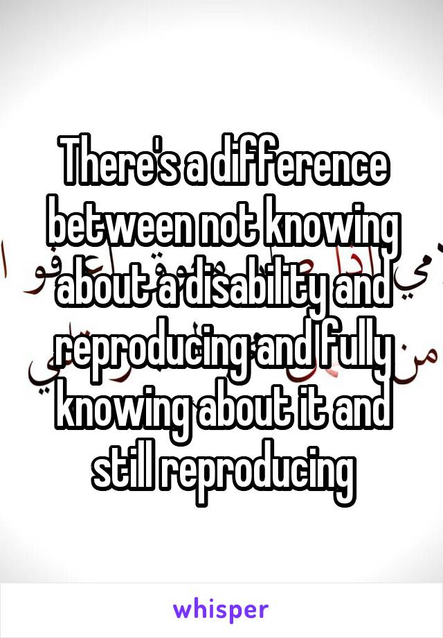 There's a difference between not knowing about a disability and reproducing and fully knowing about it and still reproducing