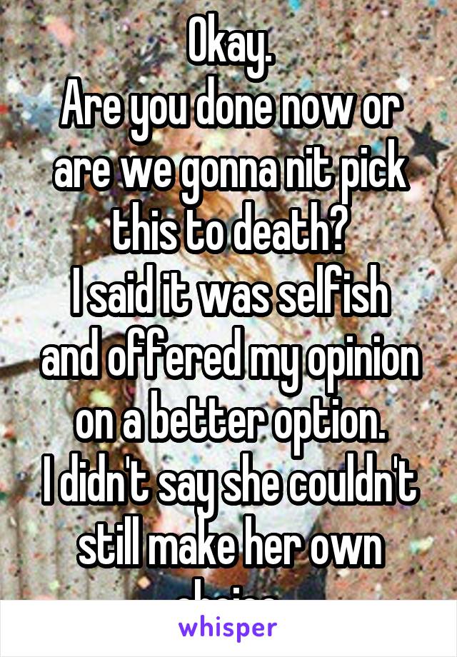 Okay.
Are you done now or are we gonna nit pick this to death?
I said it was selfish and offered my opinion on a better option.
I didn't say she couldn't still make her own choice.