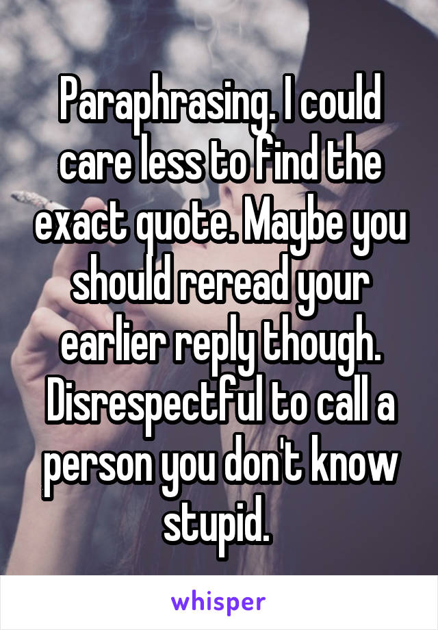 Paraphrasing. I could care less to find the exact quote. Maybe you should reread your earlier reply though. Disrespectful to call a person you don't know stupid. 