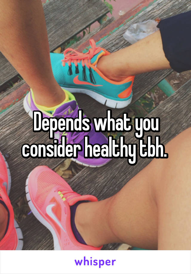 Depends what you consider healthy tbh. 