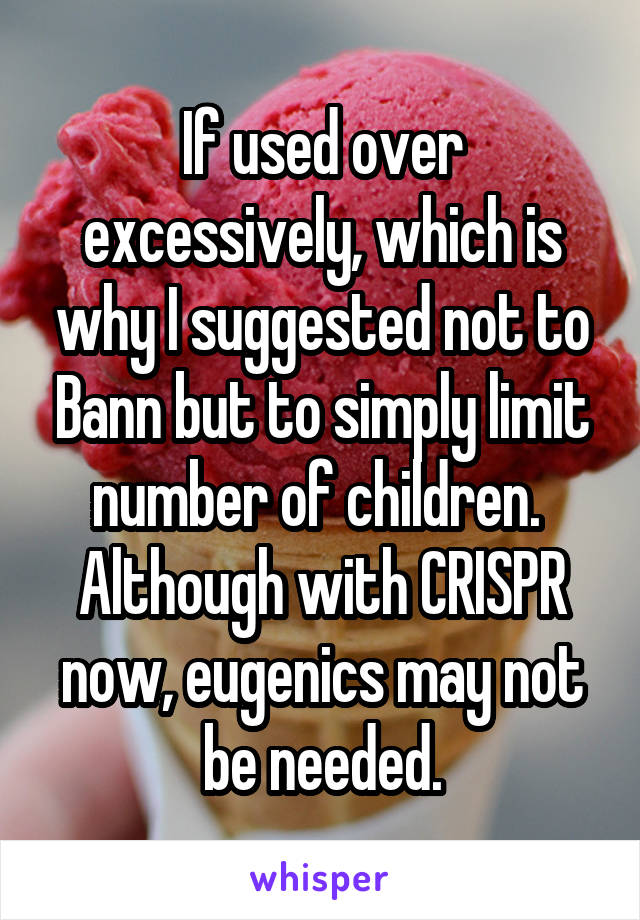 If used over excessively, which is why I suggested not to Bann but to simply limit number of children.  Although with CRISPR now, eugenics may not be needed.