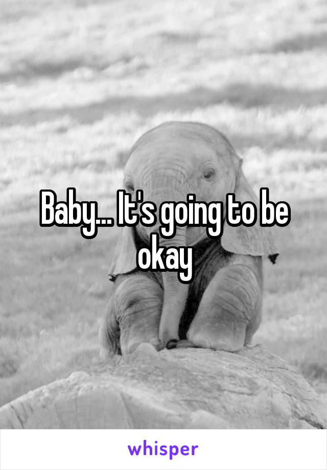 Baby... It's going to be okay