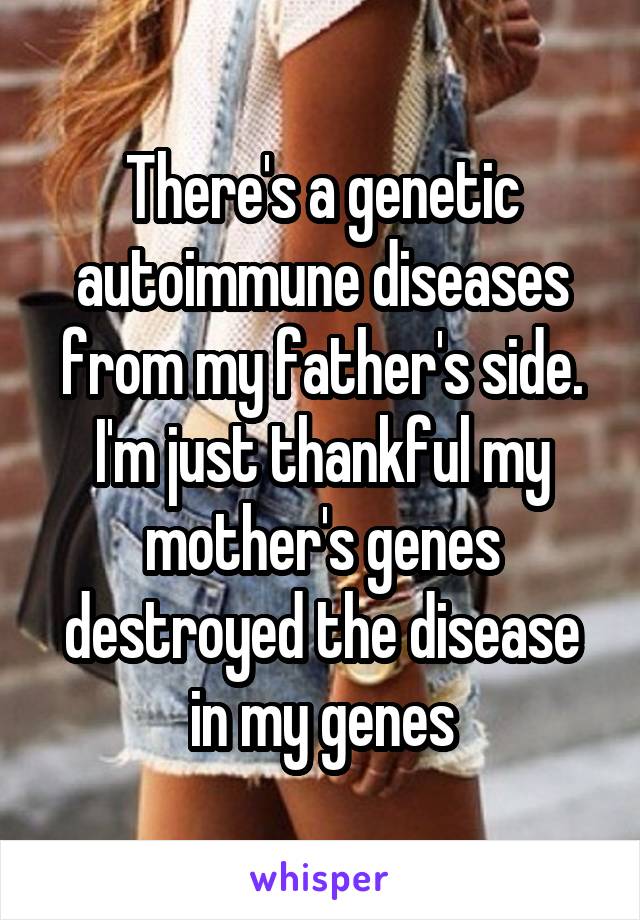 There's a genetic autoimmune diseases from my father's side. I'm just thankful my mother's genes destroyed the disease in my genes