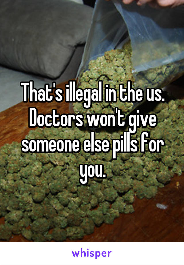 That's illegal in the us. Doctors won't give someone else pills for you.