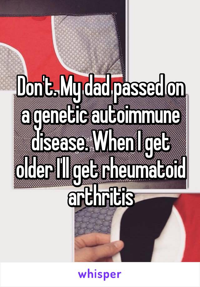 Don't. My dad passed on a genetic autoimmune disease. When I get older I'll get rheumatoid arthritis