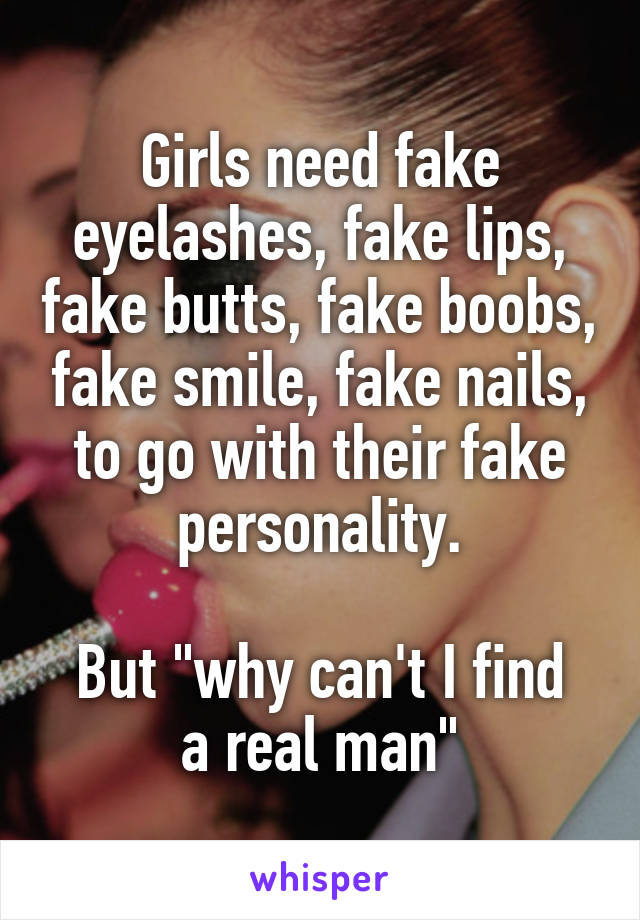 Girls need fake eyelashes, fake lips, fake butts, fake boobs, fake smile, fake nails, to go with their fake personality.

But "why can't I find a real man"