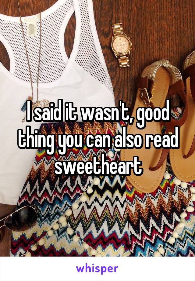 I said it wasn't, good thing you can also read sweetheart