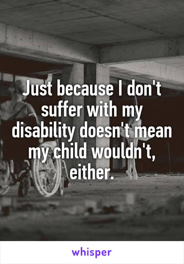 Just because I don't suffer with my disability doesn't mean my child wouldn't, either.