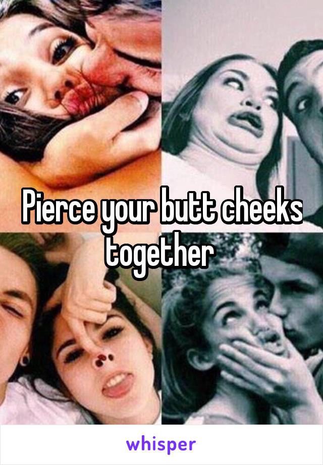 Pierce your butt cheeks together 
