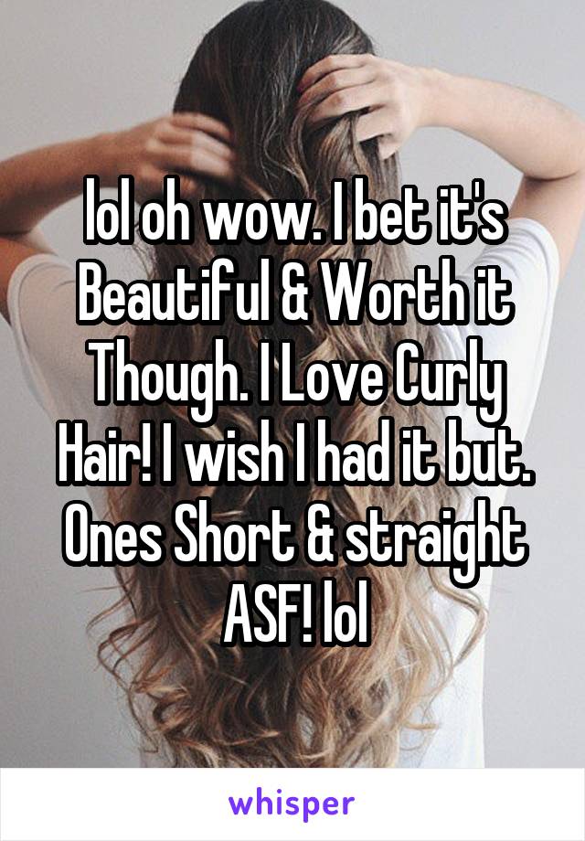 lol oh wow. I bet it's Beautiful & Worth it Though. I Love Curly Hair! I wish I had it but. Ones Short & straight ASF! lol