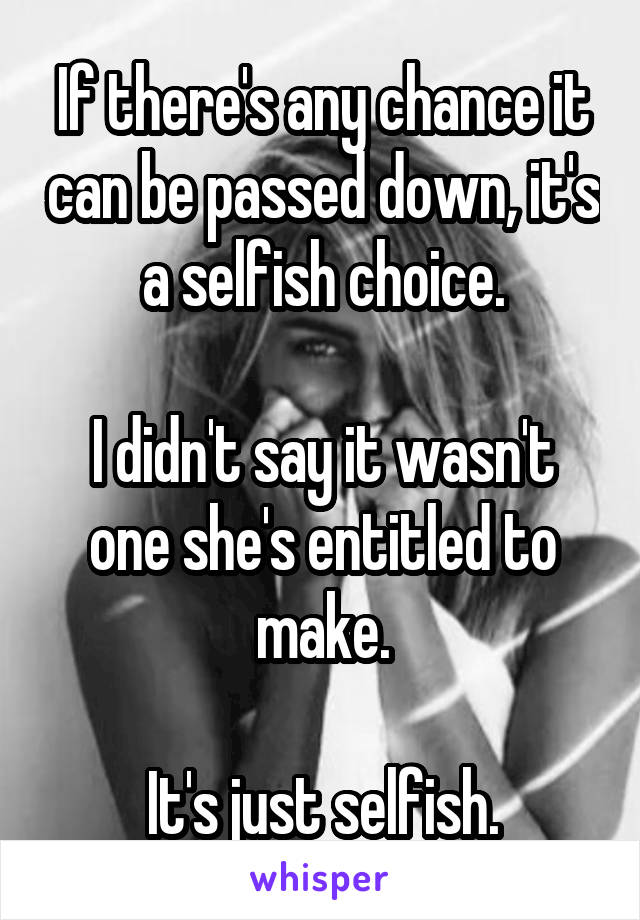 If there's any chance it can be passed down, it's a selfish choice.

I didn't say it wasn't one she's entitled to make.

It's just selfish.