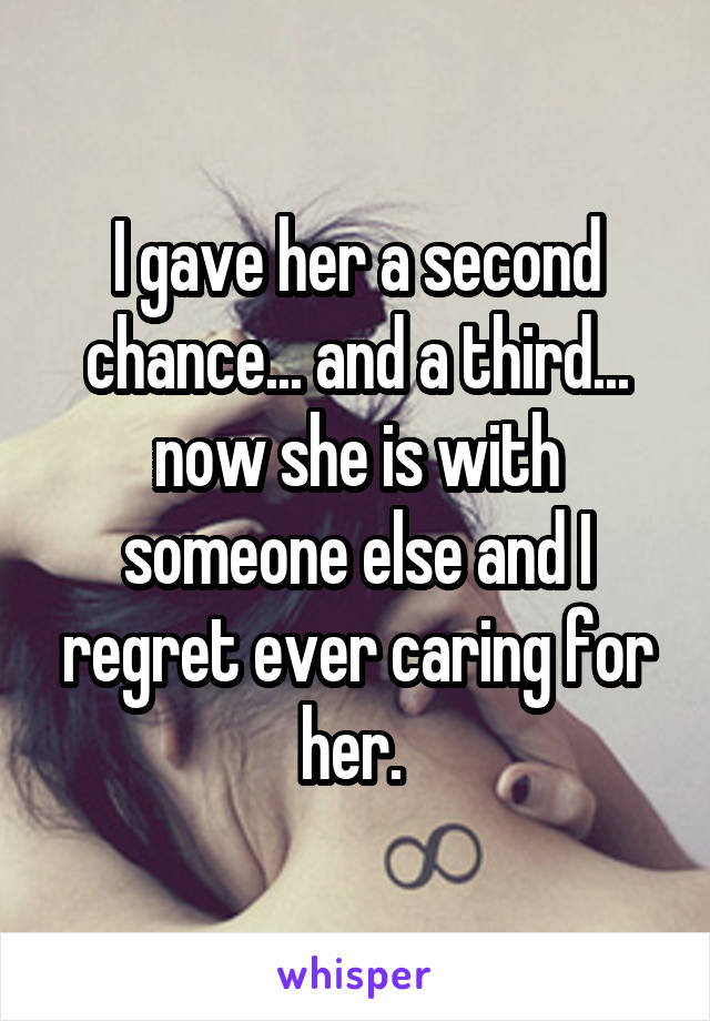 I gave her a second chance... and a third... now she is with someone else and I regret ever caring for her. 