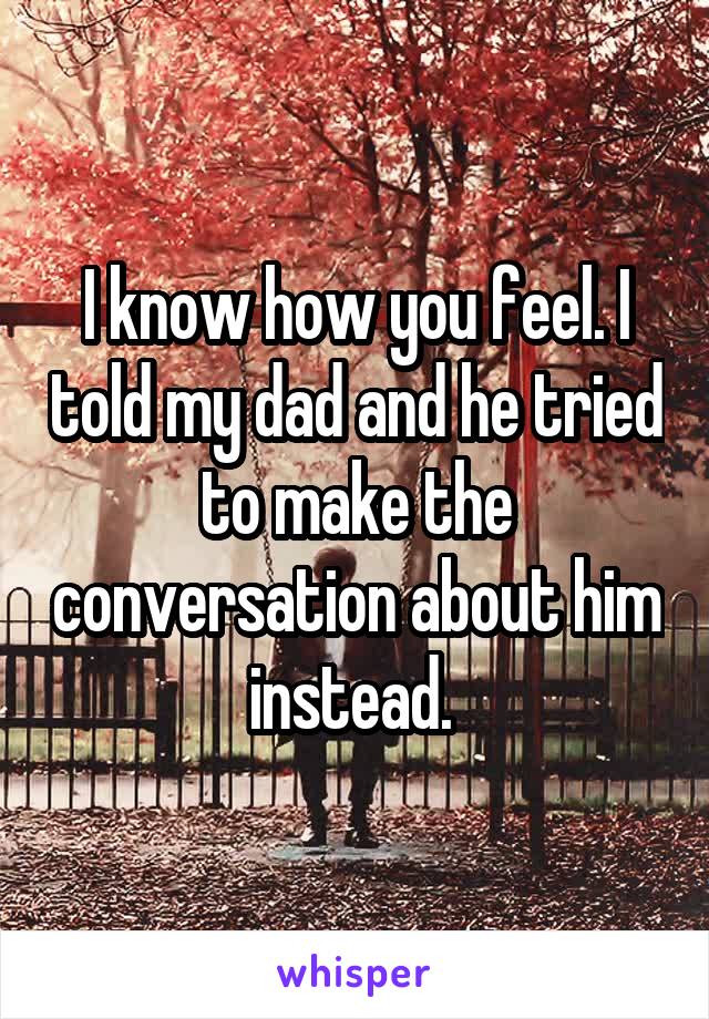 I know how you feel. I told my dad and he tried to make the conversation about him instead. 