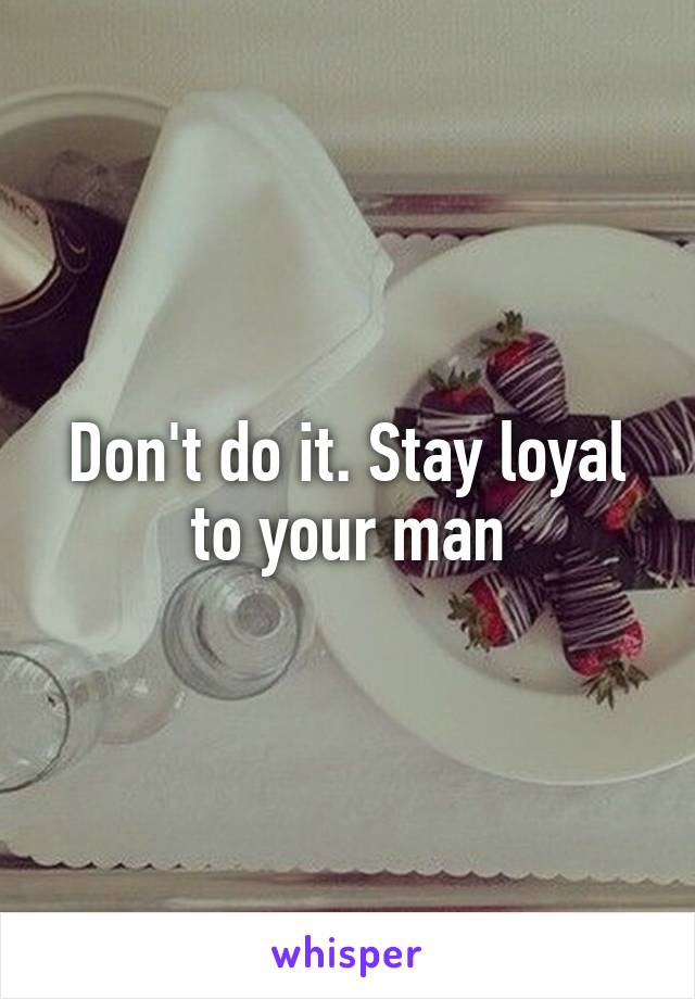 Don't do it. Stay loyal to your man