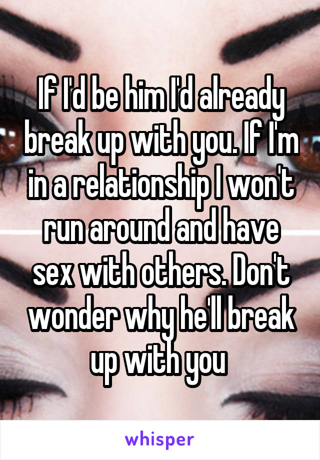 If I'd be him I'd already break up with you. If I'm in a relationship I won't run around and have sex with others. Don't wonder why he'll break up with you 