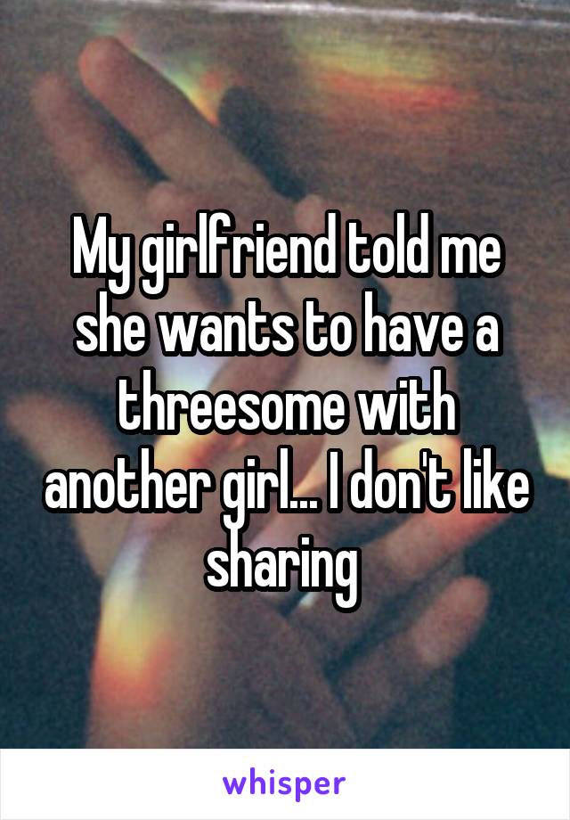 My girlfriend told me she wants to have a threesome with another girl... I don't like sharing 