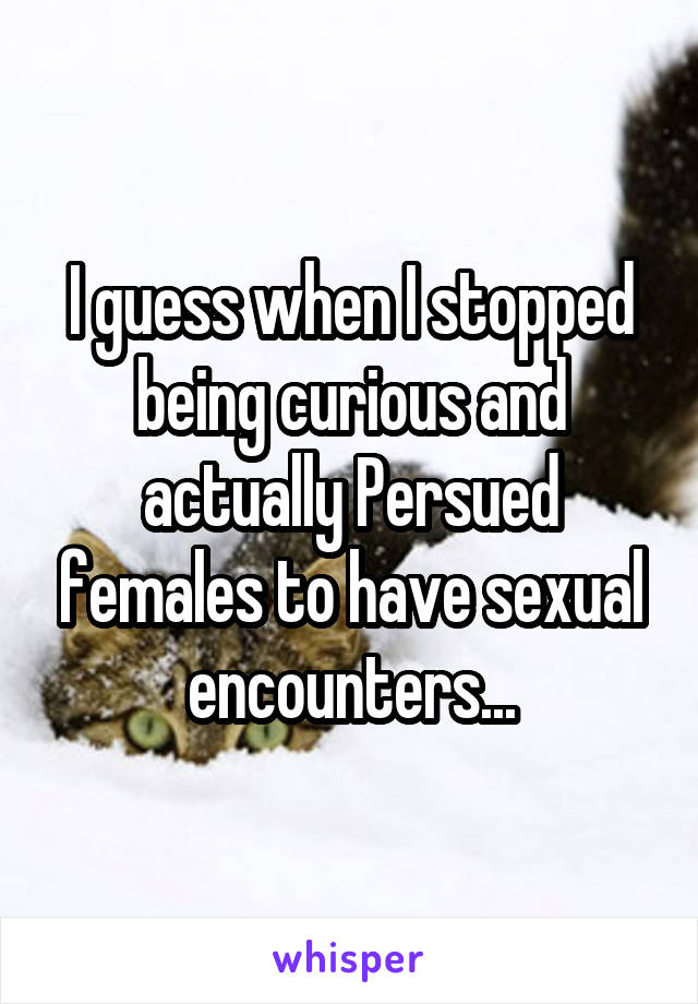 I guess when I stopped being curious and actually Persued females to have sexual encounters...