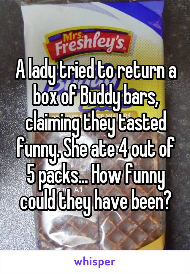 A lady tried to return a box of Buddy bars, claiming they tasted funny. She ate 4 out of 5 packs... How funny could they have been?