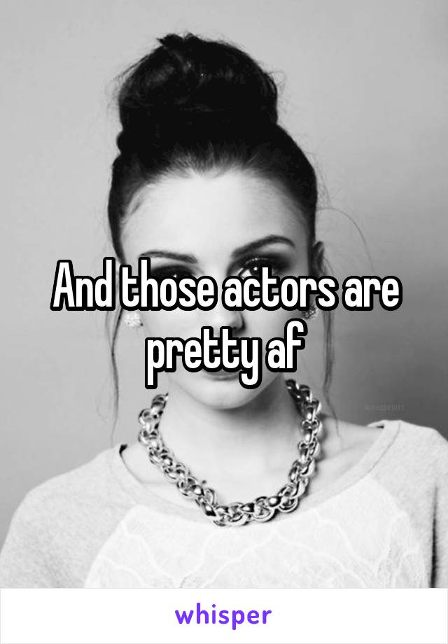 And those actors are pretty af