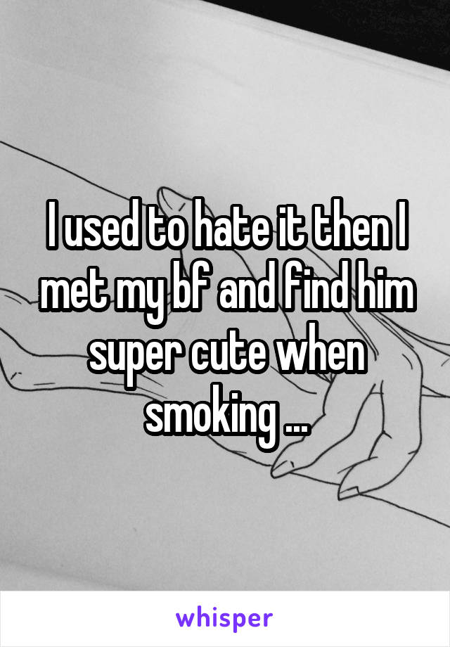 I used to hate it then I met my bf and find him super cute when smoking ...