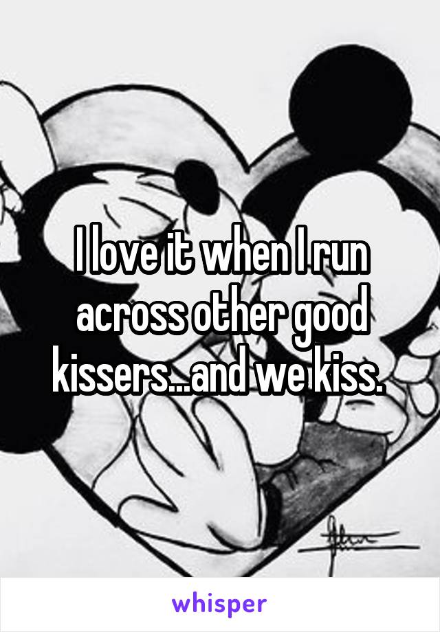 I love it when I run across other good kissers...and we kiss. 