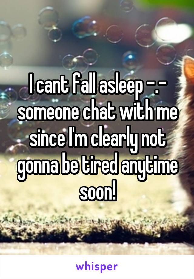 I cant fall asleep -.- someone chat with me since I'm clearly not gonna be tired anytime soon!