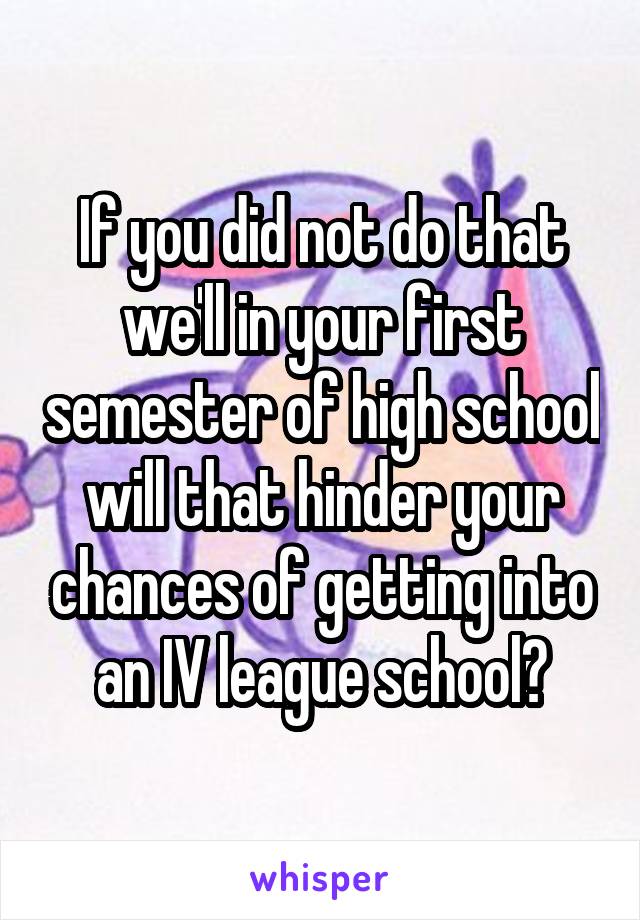 If you did not do that we'll in your first semester of high school will that hinder your chances of getting into an IV league school?