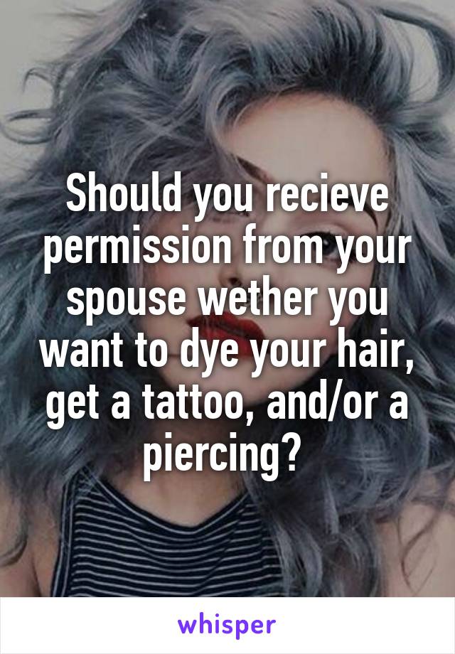 Should you recieve permission from your spouse wether you want to dye your hair, get a tattoo, and/or a piercing? 